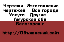 Чертежи. Изготовление чертежей. - Все города Услуги » Другие   . Амурская обл.,Белогорск г.